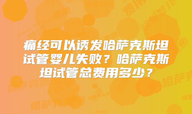 痛经可以诱发哈萨克斯坦试管婴儿失败？哈萨克斯坦试管总费用多少？