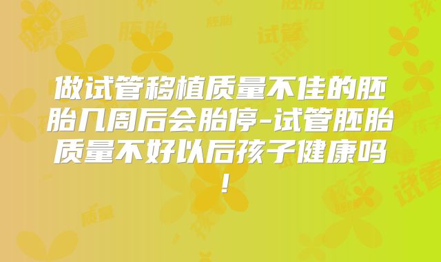 做试管移植质量不佳的胚胎几周后会胎停-试管胚胎质量不好以后孩子健康吗!