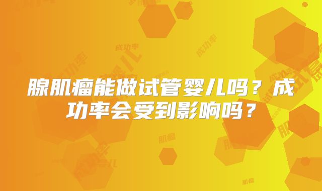 腺肌瘤能做试管婴儿吗?成功率会受到影响吗?