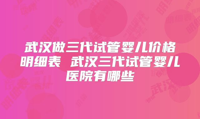 武汉做三代试管婴儿价格明细表 武汉三代试管婴儿医院有哪些