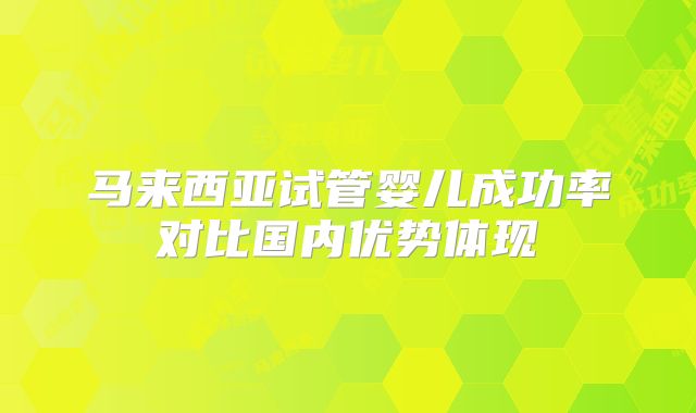 马来西亚试管婴儿成功率对比国内优势体现