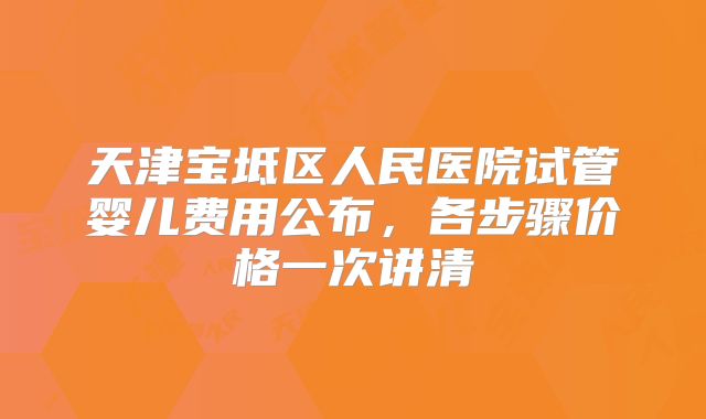 天津宝坻区人民医院试管婴儿费用公布，各步骤价格一次讲清
