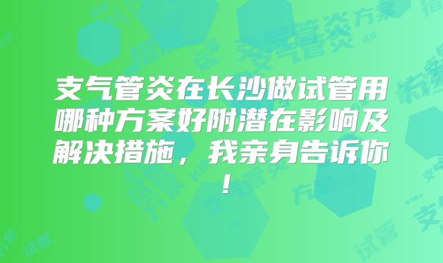 支气管炎在长沙做试管用哪种方案好附潜在影响及解决措施，我亲身告诉你！