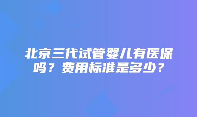 北京三代试管婴儿有医保吗？费用标准是多少？