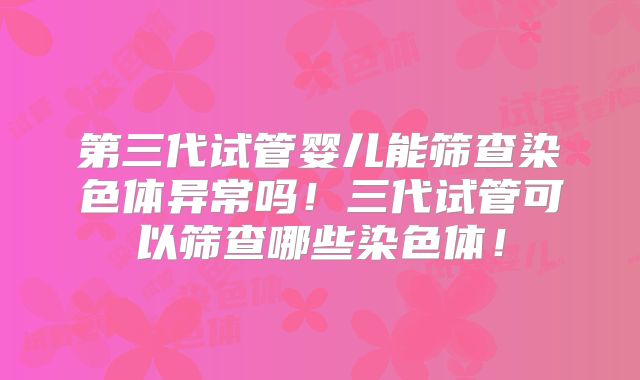 第三代试管婴儿能筛查染色体异常吗！三代试管可以筛查哪些染色体！