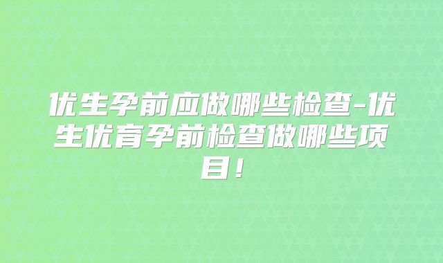 优生孕前应做哪些检查-优生优育孕前检查做哪些项目！