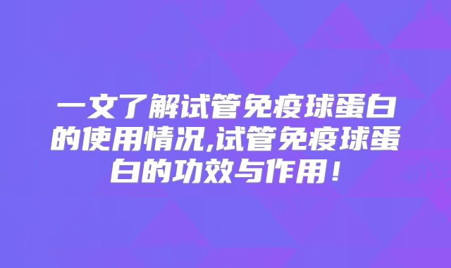 一文了解试管免疫球蛋白的使用情况,试管免疫球蛋白的功效与作用!