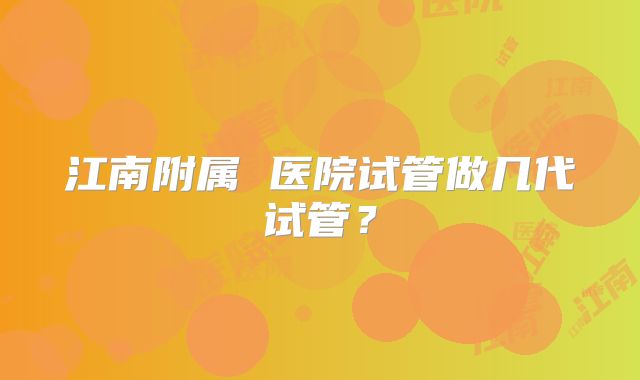 江南附属 医院试管做几代试管?