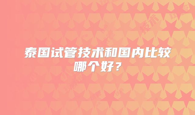 泰国试管技术和国内比较哪个好?