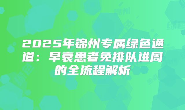 2025年锦州专属绿色通道：早衰患者免排队进周的全流程解析