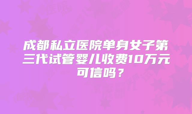成都私立医院单身女子第三代试管婴儿收费10万元 可信吗?