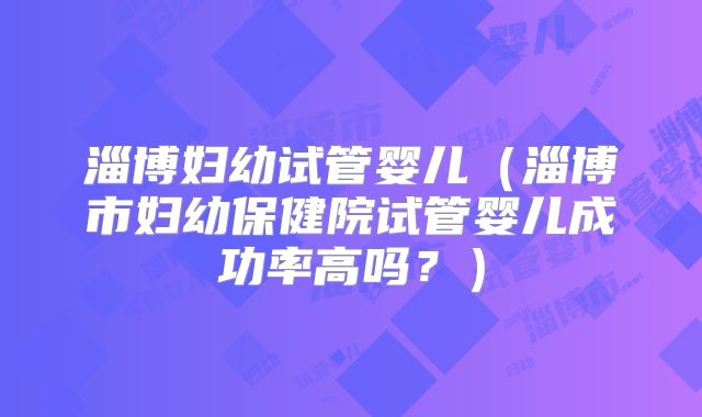 淄博妇幼试管婴儿（淄博市妇幼保健院试管婴儿成功率高吗？）