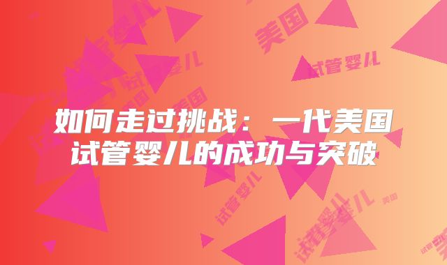 如何走过挑战：一代美国试管婴儿的成功与突破
