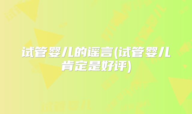 试管婴儿的谣言(试管婴儿肯定是好评)