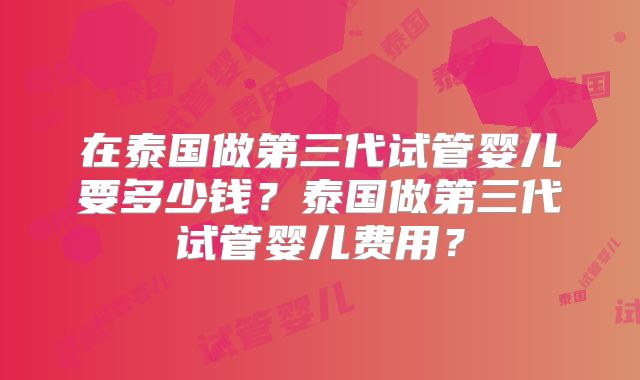在泰国做第三代试管婴儿要多少钱？泰国做第三代试管婴儿费用？
