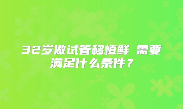 32岁做试管移植鲜肧需要满足什么条件？
