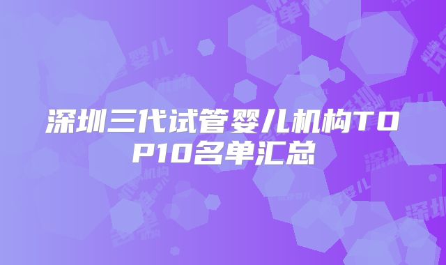 深圳三代试管婴儿机构TOP10名单汇总