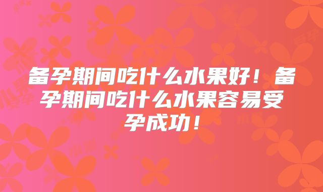 备孕期间吃什么水果好!备孕期间吃什么水果容易受孕成功!