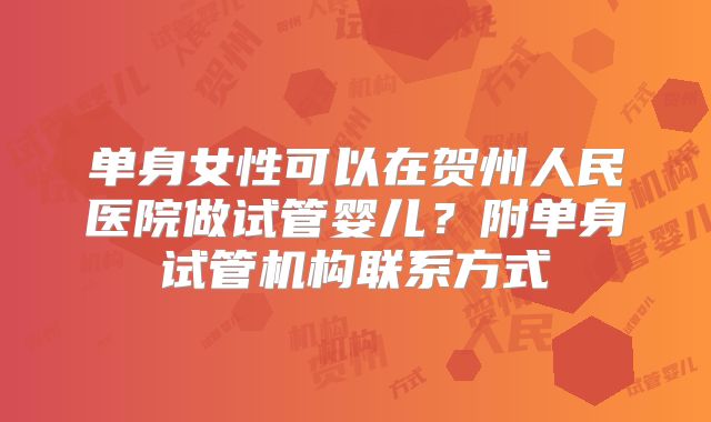 单身女性可以在贺州人民医院做试管婴儿？附单身试管机构联系方式