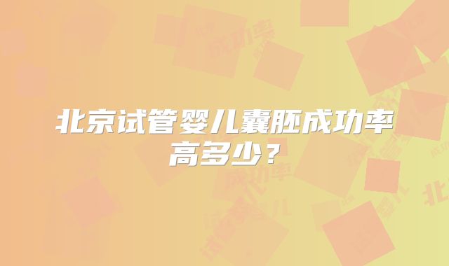 北京试管婴儿囊胚成功率高多少？