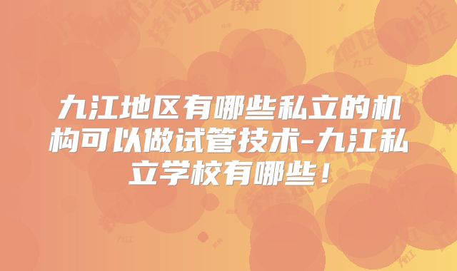 九江地区有哪些私立的机构可以做试管技术-九江私立学校有哪些！