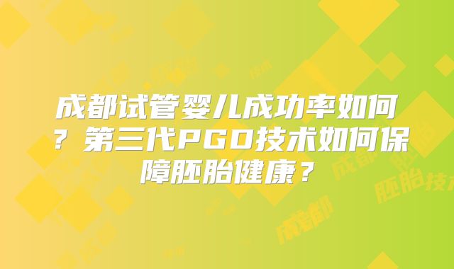 成都试管婴儿成功率如何？第三代PGD技术如何保障胚胎健康？