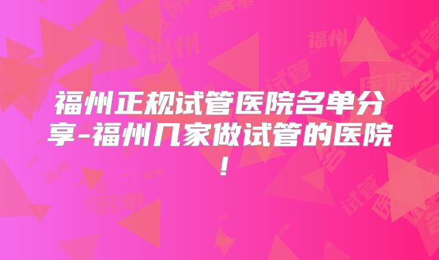福州正规试管医院名单分享-福州几家做试管的医院！