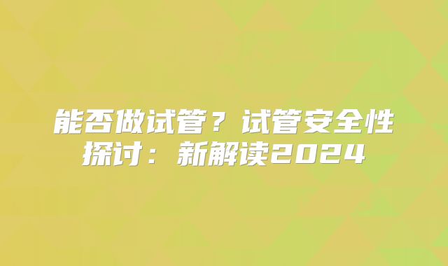 能否做试管?试管安全性探讨:新解读2024