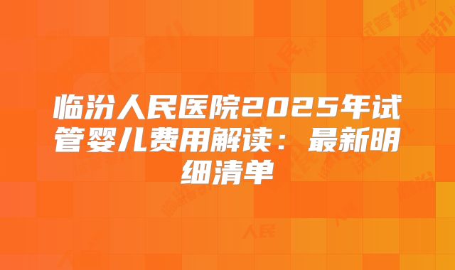 临汾人民医院2025年试管婴儿费用解读:最新明细清单