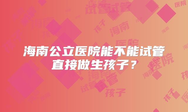 海南公立医院能不能试管直接做生孩子？