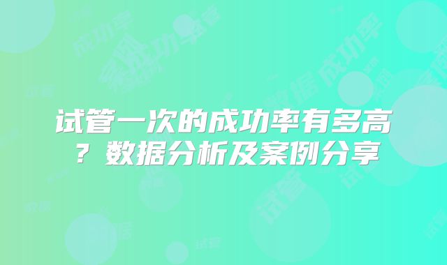 试管一次的成功率有多高?数据分析及案例分享