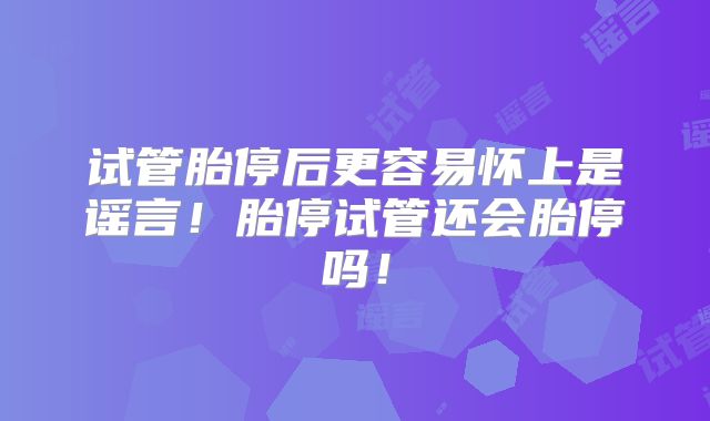 试管胎停后更容易怀上是谣言！胎停试管还会胎停吗！