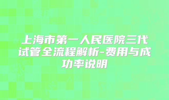 上海市第一人民医院三代试管全流程解析-费用与成功率说明
