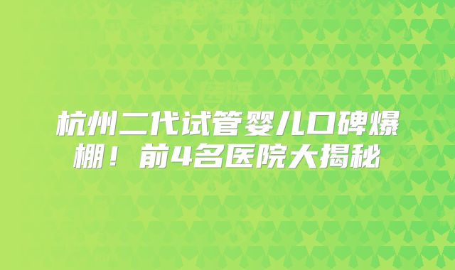 杭州二代试管婴儿口碑爆棚！前4名医院大揭秘