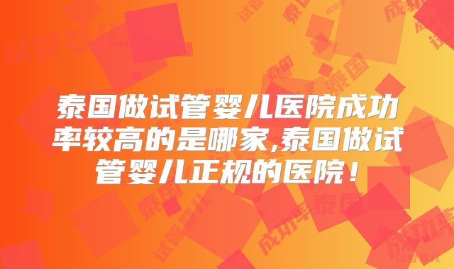 泰国做试管婴儿医院成功率较高的是哪家,泰国做试管婴儿正规的医院！