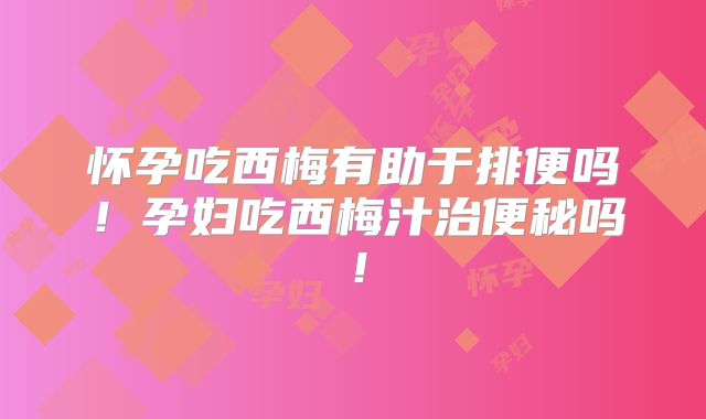 怀孕吃西梅有助于排便吗！孕妇吃西梅汁治便秘吗！