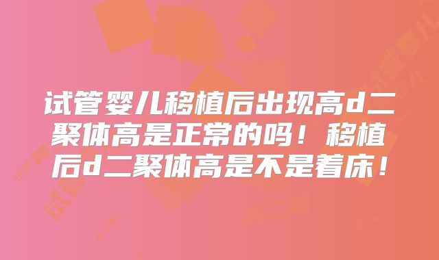 试管婴儿移植后出现高d二聚体高是正常的吗！移植后d二聚体高是不是着床！