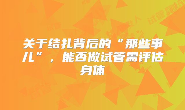 关于结扎背后的“那些事儿”，能否做试管需评估身体
