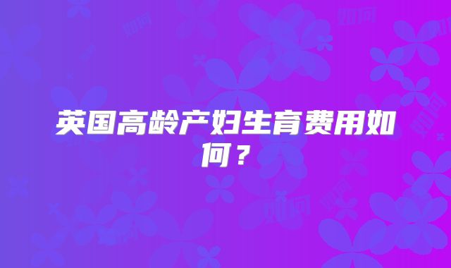 英国高龄产妇生育费用如何?