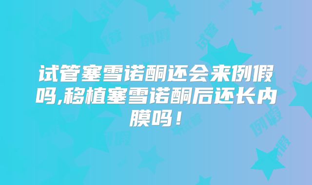试管塞雪诺酮还会来例假吗,移植塞雪诺酮后还长内膜吗！