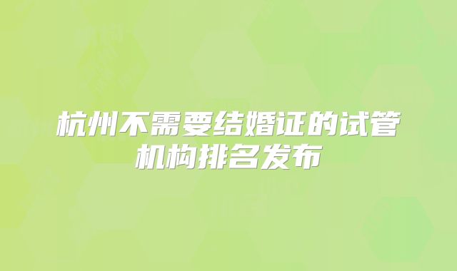 杭州不需要结婚证的试管机构排名发布