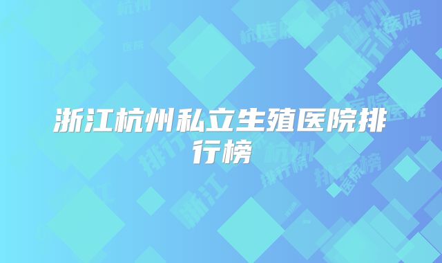 浙江杭州私立生殖医院排行榜