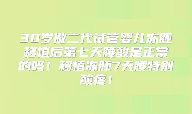 30岁做二代试管婴儿冻胚移植后第七天腰酸是正常的吗！移植冻胚7天腰特别酸疼！