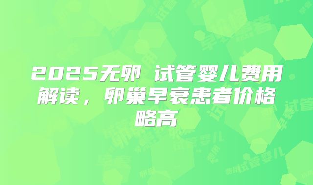 2025无卵�试管婴儿费用解读，卵巢早衰患者价格略高