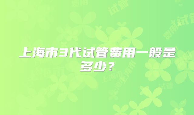 上海市3代试管费用一般是多少?