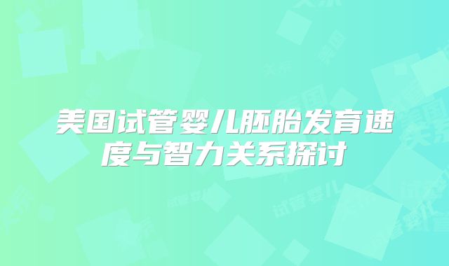 美国试管婴儿胚胎发育速度与智力关系探讨
