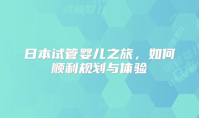 日本试管婴儿之旅,如何顺利规划与体验