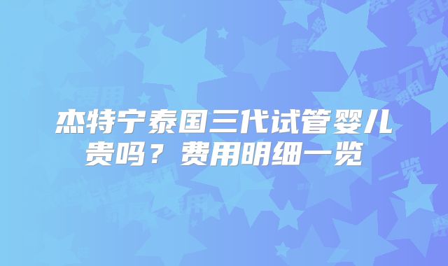 杰特宁泰国三代试管婴儿贵吗？费用明细一览