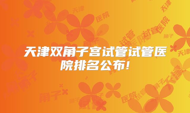 天津双角子宫试管试管医院排名公布!