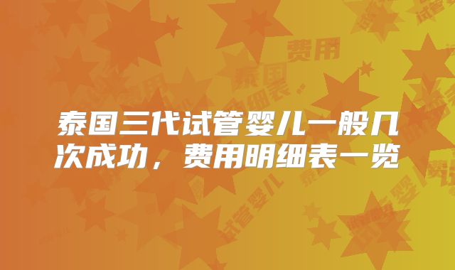 泰国三代试管婴儿一般几次成功,费用明细表一览